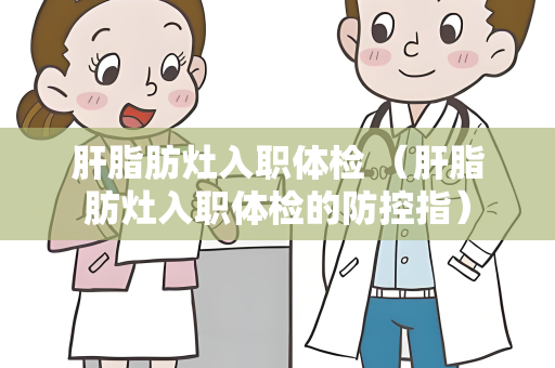 肝脂肪灶入职体检 （肝脂肪灶入职体检的防控指）
