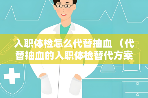 入职体检怎么代替抽血 （代替抽血的入职体检替代方案）