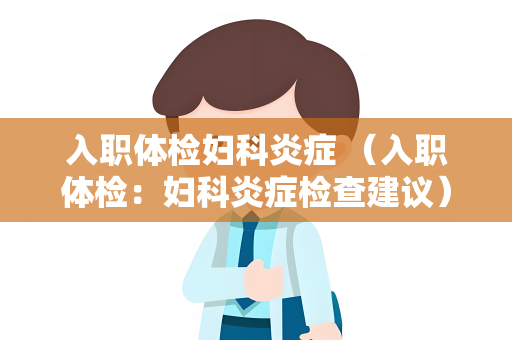 入职体检妇科炎症 （入职体检：妇科炎症检查建议）