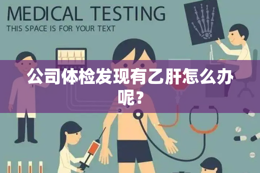 公司体检发现有乙肝怎么办呢？