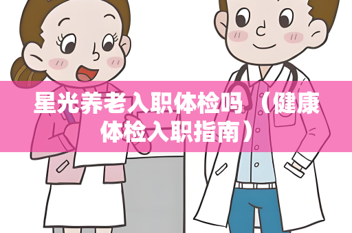 星光养老入职体检吗 （健康体检入职指南）