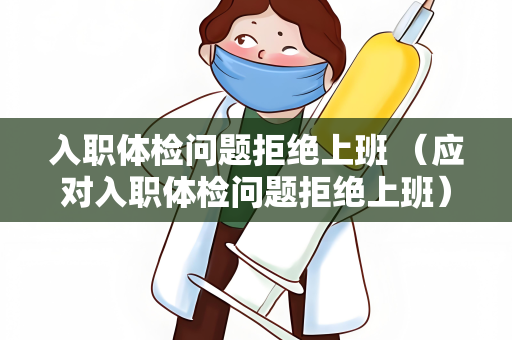 入职体检问题拒绝上班 （应对入职体检问题拒绝上班）