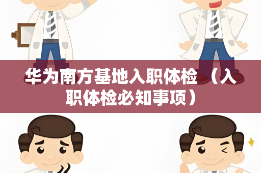 华为南方基地入职体检 （入职体检必知事项）