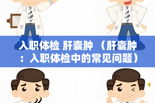 入职体检 肝囊肿 （肝囊肿：入职体检中的常见问题）