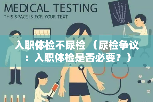 入职体检不尿检 （尿检争议：入职体检是否必要？）