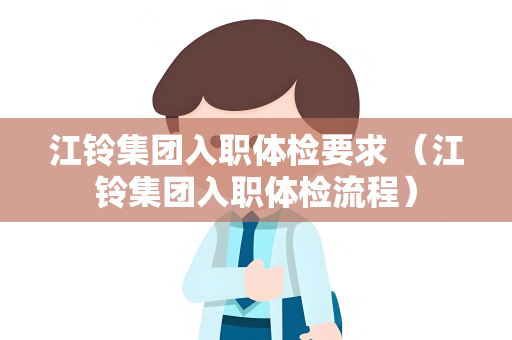 江铃集团入职体检要求 （江铃集团入职体检流程）