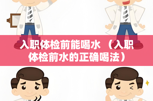 入职体检前能喝水 （入职体检前水的正确喝法）