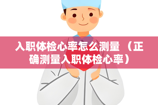 入职体检心率怎么测量 （正确测量入职体检心率）