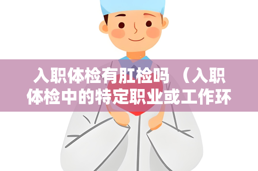 入职体检有肛检吗 （入职体检中的特定职业或工作环境是否需要）