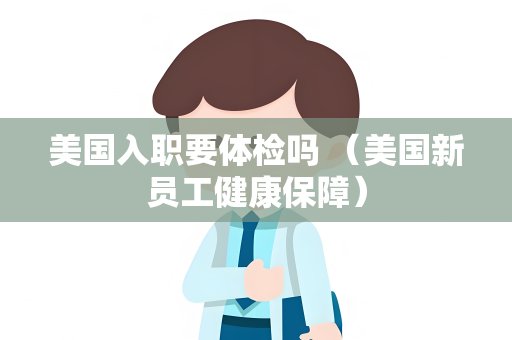 美国入职要体检吗 （美国新员工健康保障）