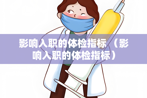 影响入职的体检指标 （影响入职的体检指标）