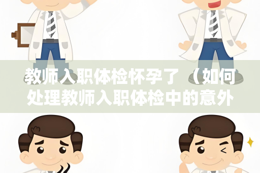 教师入职体检怀孕了 （如何处理教师入职体检中的意外怀孕）