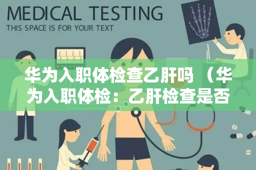 华为入职体检查乙肝吗 （华为入职体检：乙肝检查是否必须？）