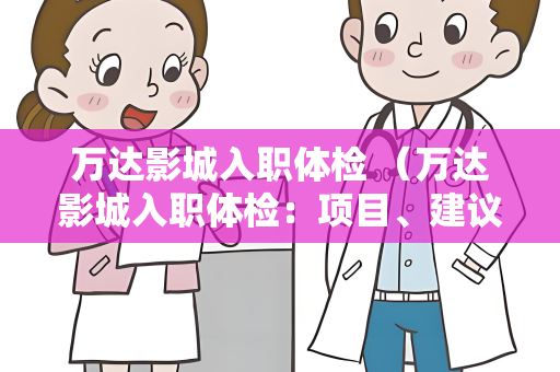 万达影城入职体检 （万达影城入职体检：项目、建议和注意事项）