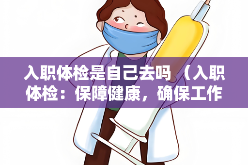 入职体检是自己去吗 （入职体检：保障健康，确保工作安全）