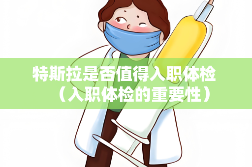 特斯拉是否值得入职体检 （入职体检的重要性）