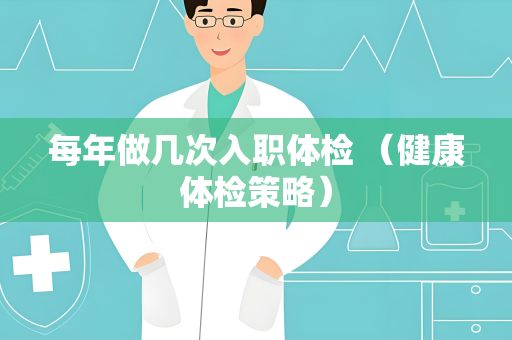 每年做几次入职体检 （健康体检策略）