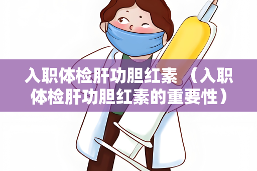 入职体检肝功胆红素 （入职体检肝功胆红素的重要性）