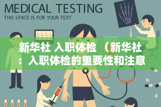 新华社 入职体检 （新华社：入职体检的重要性和注意事项）