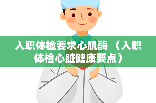 入职体检要求心肌酶 （入职体检心脏健康要点）