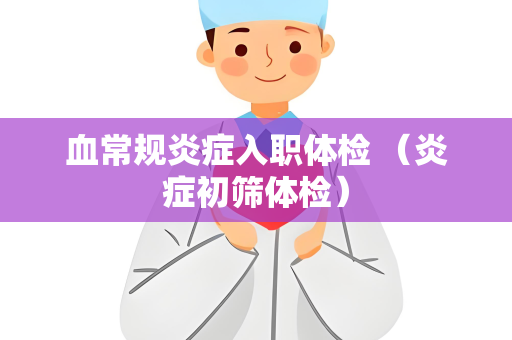 血常规炎症入职体检 （炎症初筛体检）