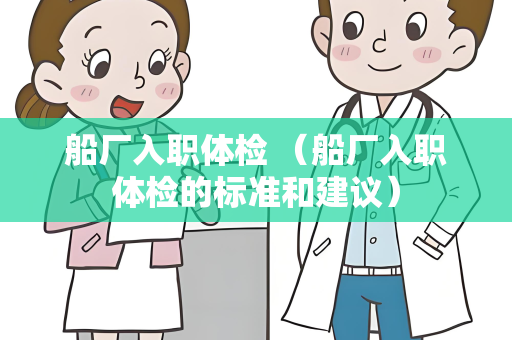 船厂入职体检 （船厂入职体检的标准和建议）