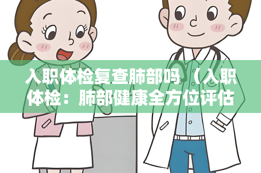 入职体检复查肺部吗 （入职体检：肺部健康全方位评估）