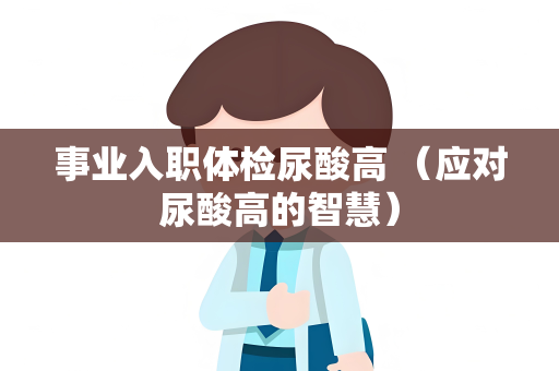 事业入职体检尿酸高 （应对尿酸高的智慧）