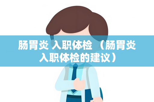 肠胃炎 入职体检 （肠胃炎入职体检的建议）