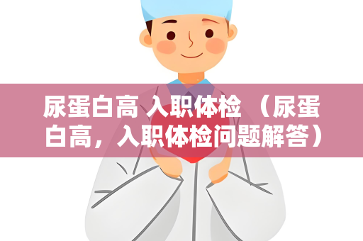 尿蛋白高 入职体检 （尿蛋白高，入职体检问题解答）