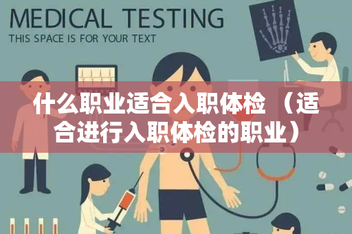 什么职业适合入职体检 （适合进行入职体检的职业）