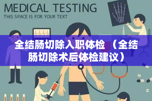 全结肠切除入职体检 （全结肠切除术后体检建议）