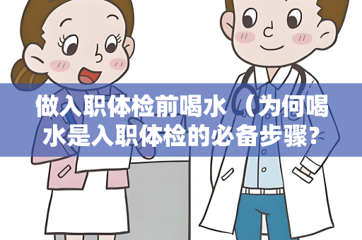 做入职体检前喝水 （为何喝水是入职体检的必备步骤？）