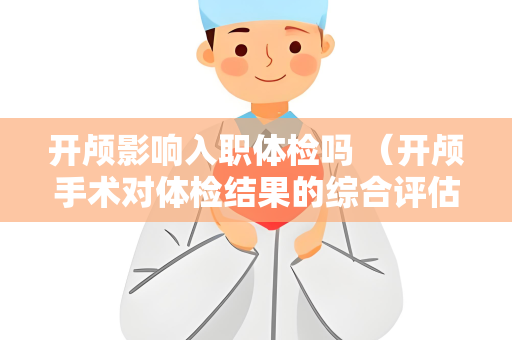 开颅影响入职体检吗 （开颅手术对体检结果的综合评估）