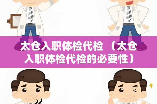 太仓入职体检代检 （太仓入职体检代检的必要性）