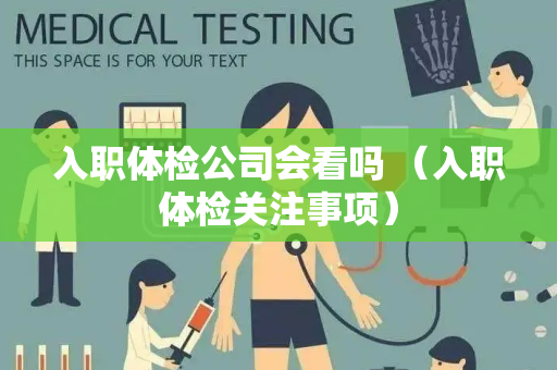 入职体检公司会看吗 （入职体检关注事项）