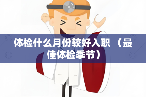 体检什么月份较好入职 （最佳体检季节）