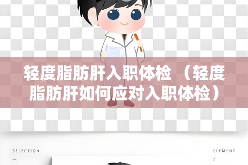 轻度脂肪肝入职体检 （轻度脂肪肝如何应对入职体检）