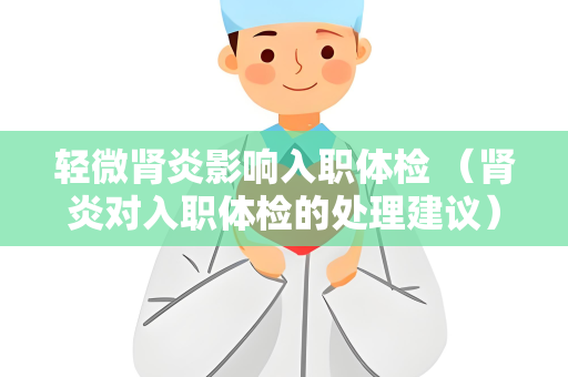 轻微肾炎影响入职体检 （肾炎对入职体检的处理建议）