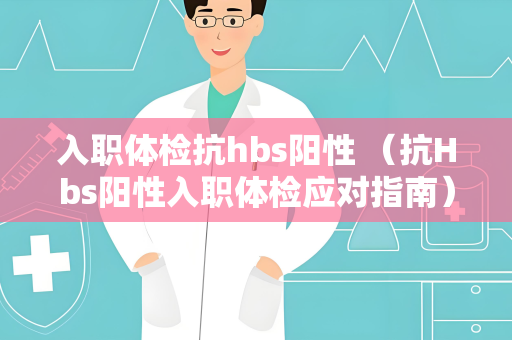 入职体检抗hbs阳性 （抗Hbs阳性入职体检应对指南）
