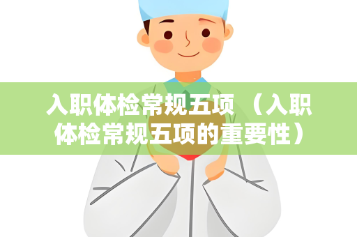 入职体检常规五项 （入职体检常规五项的重要性）