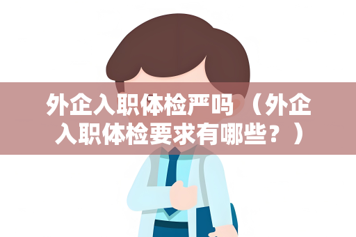 外企入职体检严吗 （外企入职体检要求有哪些？）