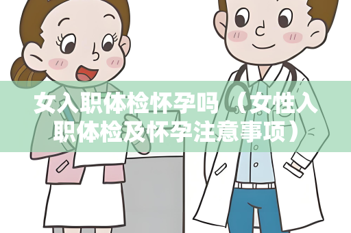 女入职体检怀孕吗 （女性入职体检及怀孕注意事项）
