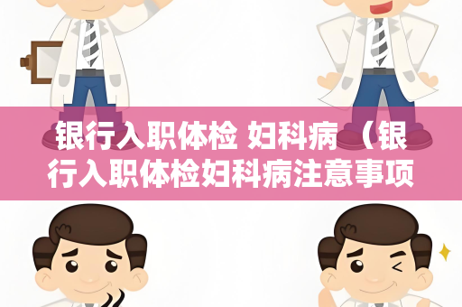 银行入职体检 妇科病 （银行入职体检妇科病注意事项）
