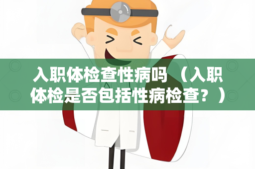 入职体检查性病吗 （入职体检是否包括性病检查？）