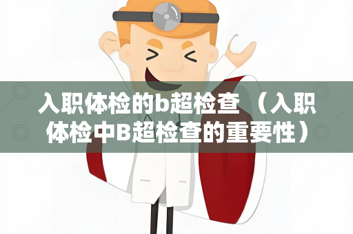 入职体检的b超检查 （入职体检中B超检查的重要性）