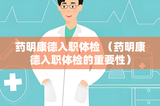 药明康德入职体检 （药明康德入职体检的重要性）
