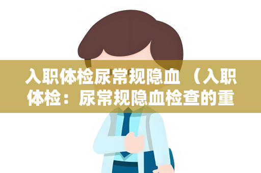 入职体检尿常规隐血 （入职体检：尿常规隐血检查的重要性）