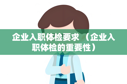 企业入职体检要求 （企业入职体检的重要性）