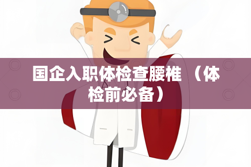 国企入职体检查腰椎 （体检前必备）